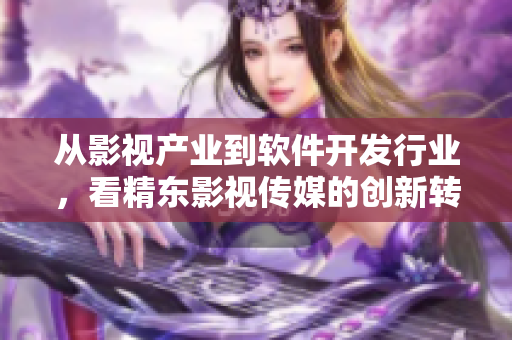 从影视产业到软件开发行业，看精东影视传媒的创新转型