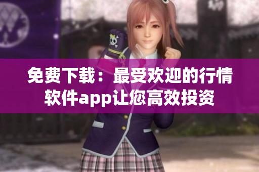 免费下载：最受欢迎的行情软件app让您高效投资