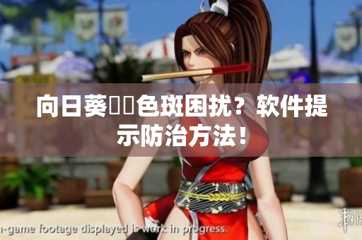 向日葵卍卍色斑困扰？软件提示防治方法！