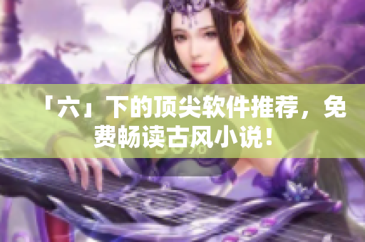 「六」下的顶尖软件推荐，免费畅读古风小说！