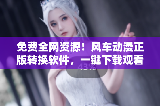 免费全网资源！风车动漫正版转换软件，一键下载观看