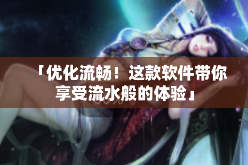 「优化流畅！这款软件带你享受流水般的体验」