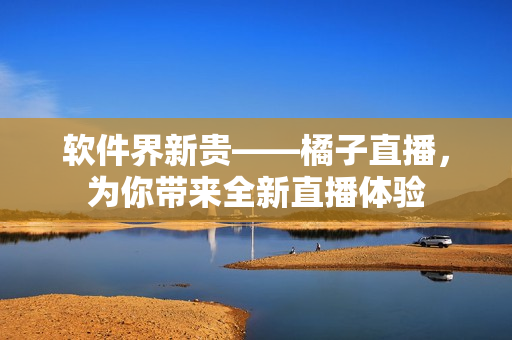 软件界新贵——橘子直播，为你带来全新直播体验