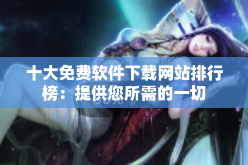 十大免费软件下载网站排行榜：提供您所需的一切