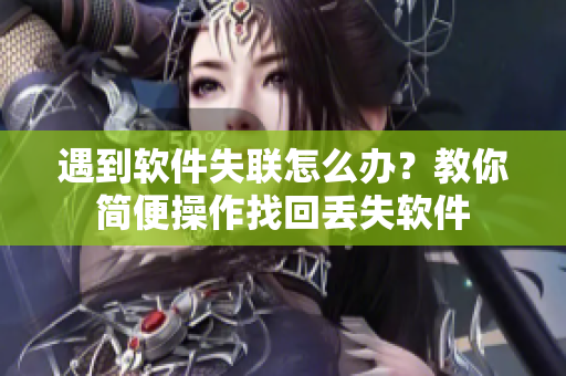 遇到软件失联怎么办？教你简便操作找回丢失软件