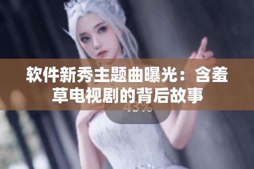 软件新秀主题曲曝光：含羞草电视剧的背后故事