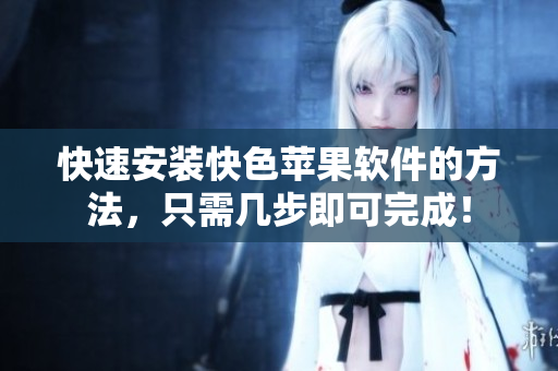 快速安装快色苹果软件的方法，只需几步即可完成！