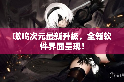 嗷呜次元最新升级，全新软件界面呈现！