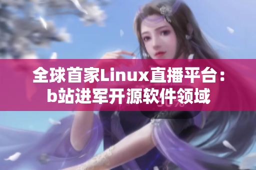 全球首家Linux直播平台：b站进军开源软件领域