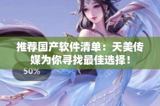 推荐国产软件清单：天美传媒为你寻找最佳选择！