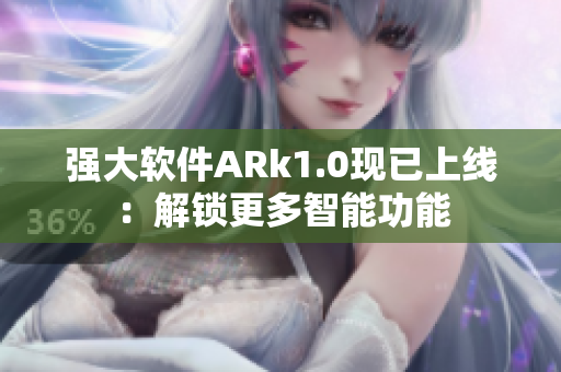 强大软件ARk1.0现已上线：解锁更多智能功能