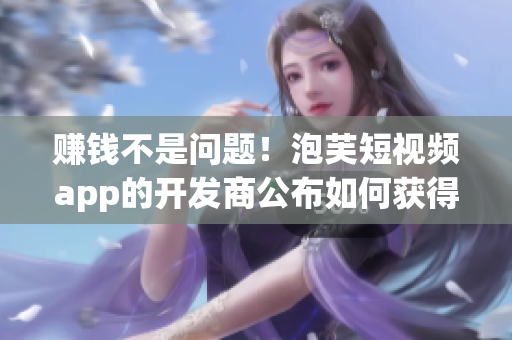 赚钱不是问题！泡芙短视频app的开发商公布如何获得收益！