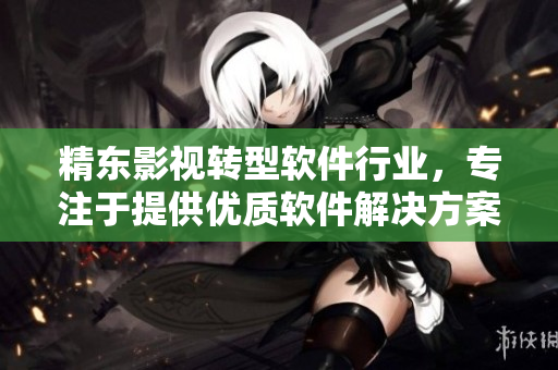 精东影视转型软件行业，专注于提供优质软件解决方案