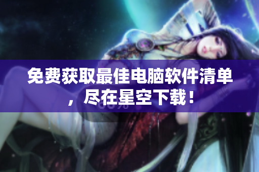 免费获取最佳电脑软件清单，尽在星空下载！