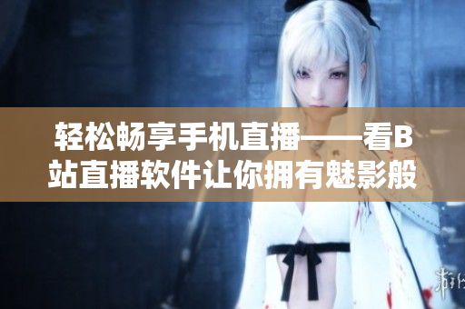 轻松畅享手机直播——看B站直播软件让你拥有魅影般的视听体验