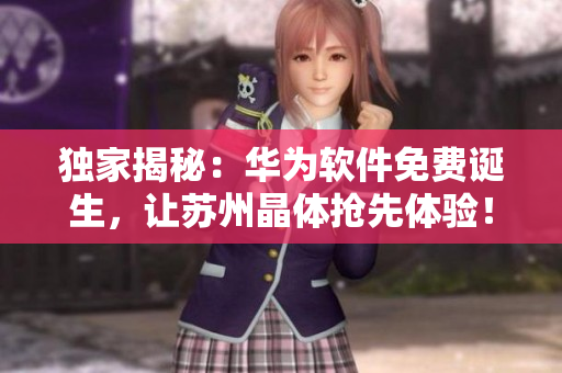 独家揭秘：华为软件免费诞生，让苏州晶体抢先体验！