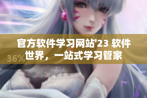 官方软件学习网站'23 软件世界，一站式学习管家