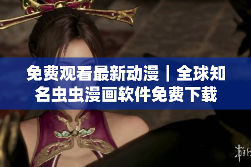 免费观看最新动漫｜全球知名虫虫漫画软件免费下载