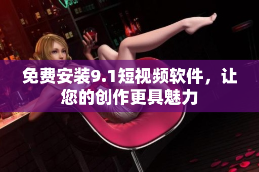 免费安装9.1短视频软件，让您的创作更具魅力