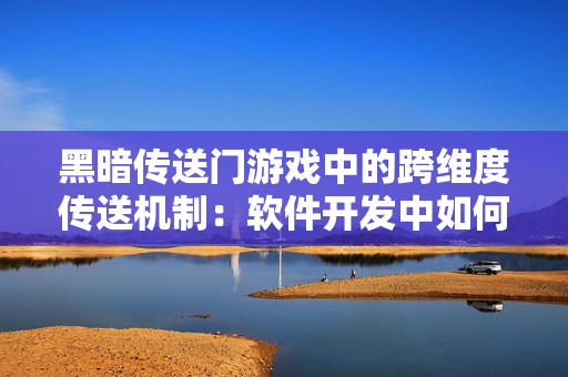 黑暗传送门游戏中的跨维度传送机制：软件开发中如何实现？
