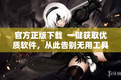 官方正版下载  一键获取优质软件，从此告别无用工具！