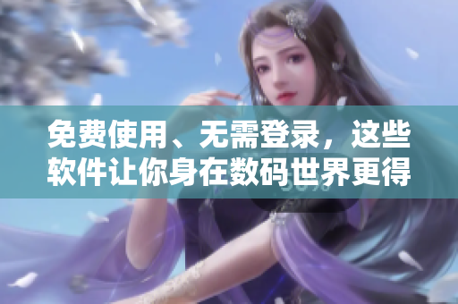 免费使用、无需登录，这些软件让你身在数码世界更得心应手！