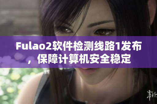Fulao2软件检测线路1发布，保障计算机安全稳定