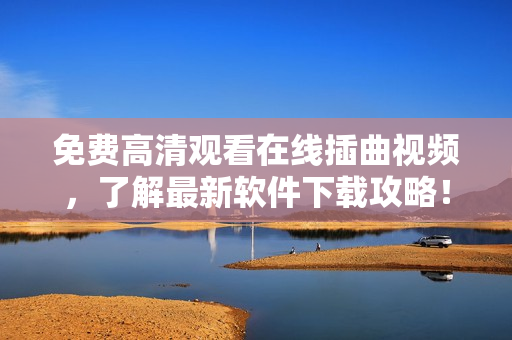 免费高清观看在线插曲视频，了解最新软件下载攻略！