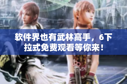 软件界也有武林高手，6下拉式免费观看等你来！