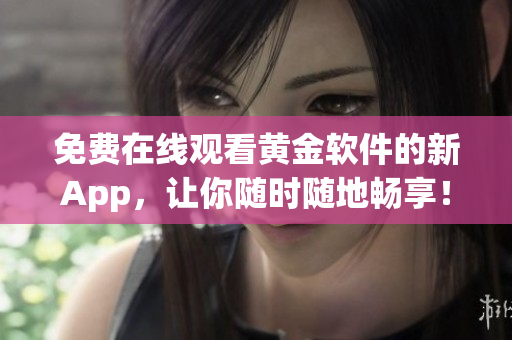 免费在线观看黄金软件的新App，让你随时随地畅享！