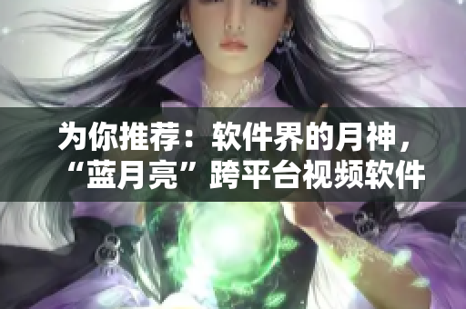 为你推荐：软件界的月神，“蓝月亮”跨平台视频软件！