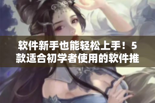 软件新手也能轻松上手！5款适合初学者使用的软件推荐
