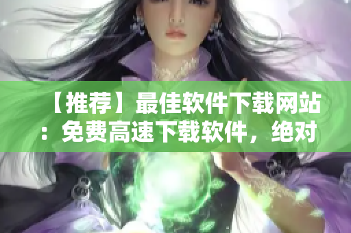 【推荐】最佳软件下载网站：免费高速下载软件，绝对安全可靠！