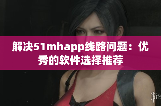 解决51mhapp线路问题：优秀的软件选择推荐
