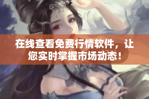 在线查看免费行情软件，让您实时掌握市场动态！