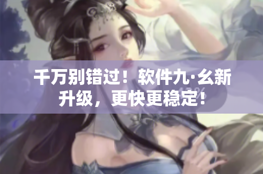 千万别错过！软件九·幺新升级，更快更稳定！