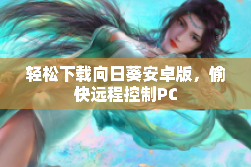 轻松下载向日葵安卓版，愉快远程控制PC