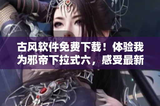 古风软件免费下载！体验我为邪帝下拉式六，感受最新科技潮流！