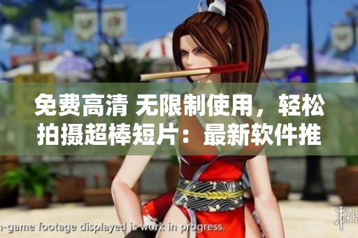 免费高清 无限制使用，轻松拍摄超棒短片：最新软件推荐