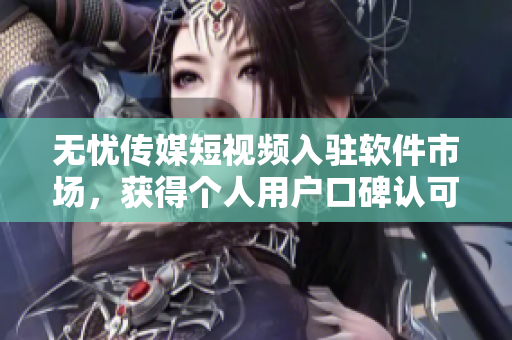 无忧传媒短视频入驻软件市场，获得个人用户口碑认可