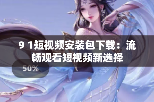 9 1短视频安装包下载：流畅观看短视频新选择