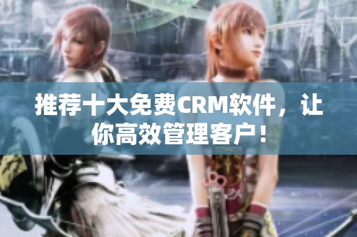 推荐十大免费CRM软件，让你高效管理客户！