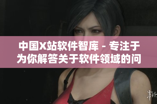中国X站软件智库 - 专注于为你解答关于软件领域的问题