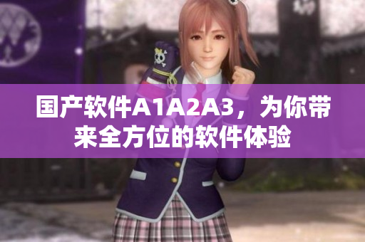 国产软件A1A2A3，为你带来全方位的软件体验