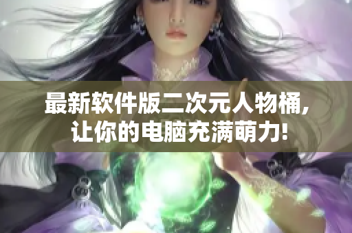 最新软件版二次元人物桶, 让你的电脑充满萌力!
