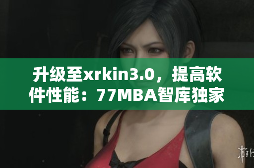 升级至xrkin3.0，提高软件性能：77MBA智库独家分析