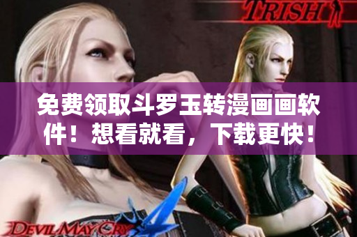 免费领取斗罗玉转漫画画软件！想看就看，下载更快！