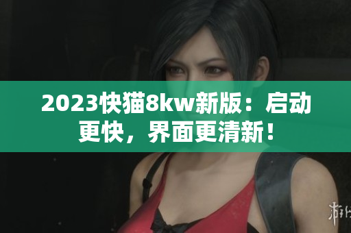 2023快猫8kw新版：启动更快，界面更清新！