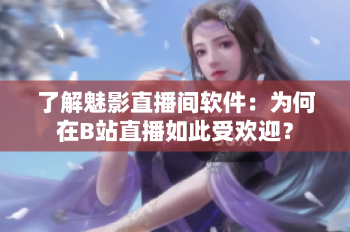 了解魅影直播间软件：为何在B站直播如此受欢迎？