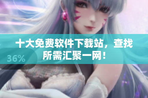十大免费软件下载站，查找所需汇聚一网！